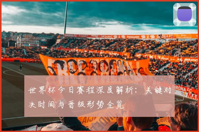 世界杯今日赛程深度解析：关键对决时间与晋级形势全览