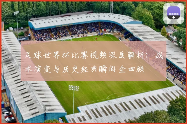 足球世界杯比赛视频深度解析:战术演变与历史经典瞬间全回顾