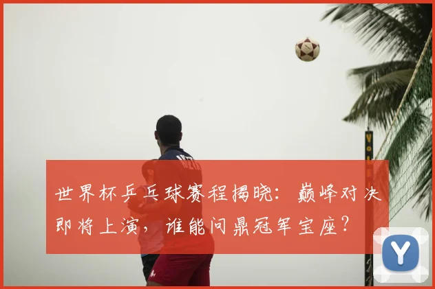 世界杯乒乓球赛程揭晓：巅峰对决即将上演，谁能问鼎冠军宝座？