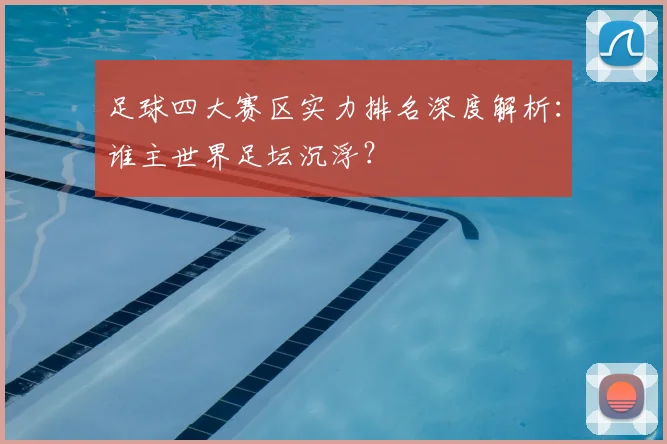足球四大赛区实力排名深度解析：谁主世界足坛沉浮？