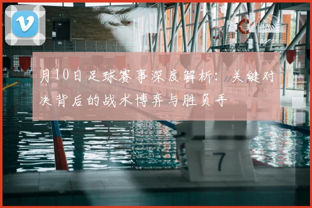 月10日足球赛事深度解析:关键对决背后的战术博弈与胜负手
