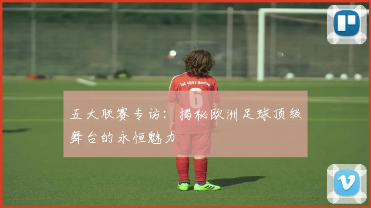五大联赛专访:揭秘欧洲足球顶级舞台的永恒魅力