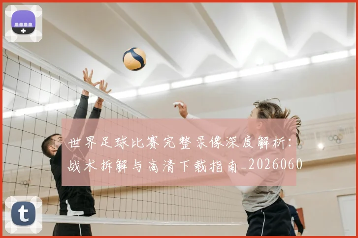世界足球比赛完整录像深度解析：战术拆解与高清下载指南_20260609201503