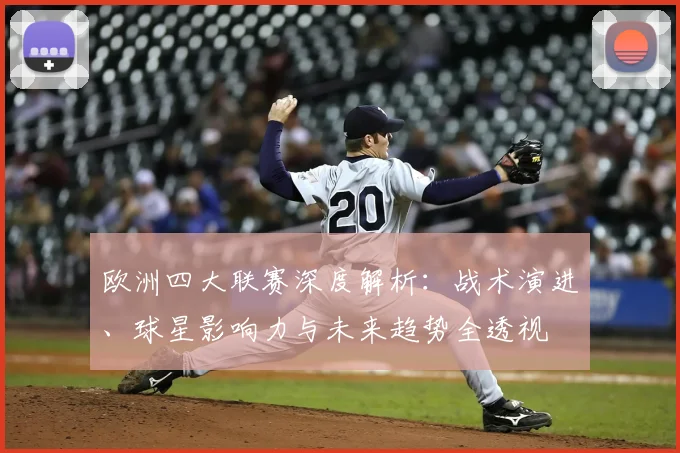 欧洲四大联赛深度解析：战术演进、球星影响力与未来趋势全透视