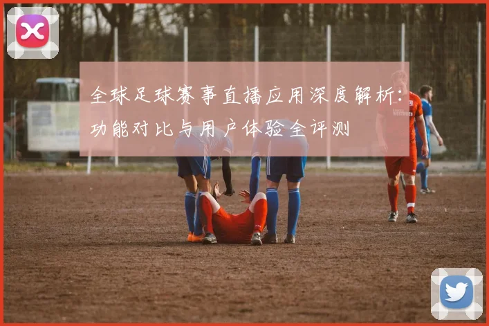 全球足球赛事直播应用深度解析：功能对比与用户体验全评测