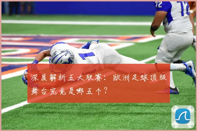 深度解析五大联赛：欧洲足球顶级舞台究竟是哪五个？