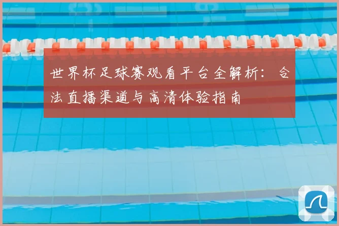 世界杯足球赛观看平台全解析：合法直播渠道与高清体验指南