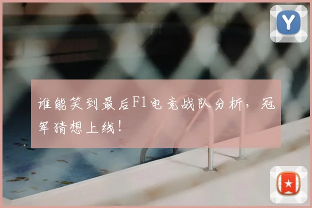 谁能笑到最后F1电竞战队分析，冠军猜想上线！