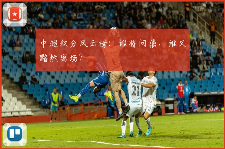 中超积分风云榜：谁将问鼎，谁又黯然离场？