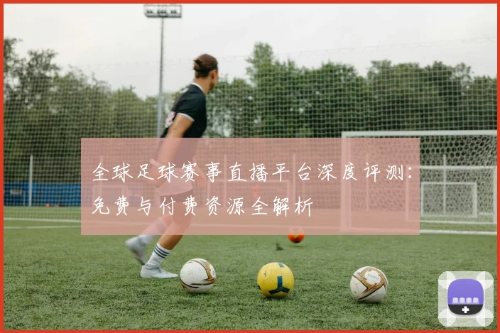 全球足球赛事直播平台深度评测:免费与付费资源全解析