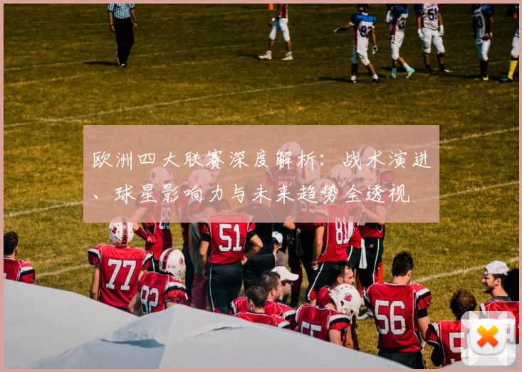 欧洲四大联赛深度解析：战术演进、球星影响力与未来趋势全透视