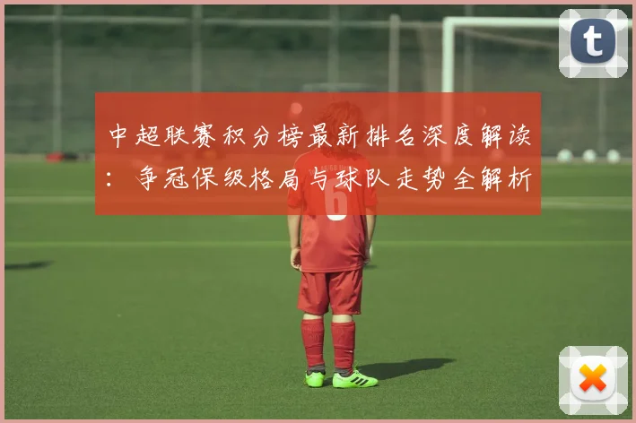 中超联赛积分榜最新排名深度解读：争冠保级格局与球队走势全解析