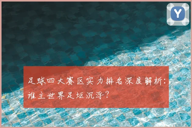 足球四大赛区实力排名深度解析：谁主世界足坛沉浮？
