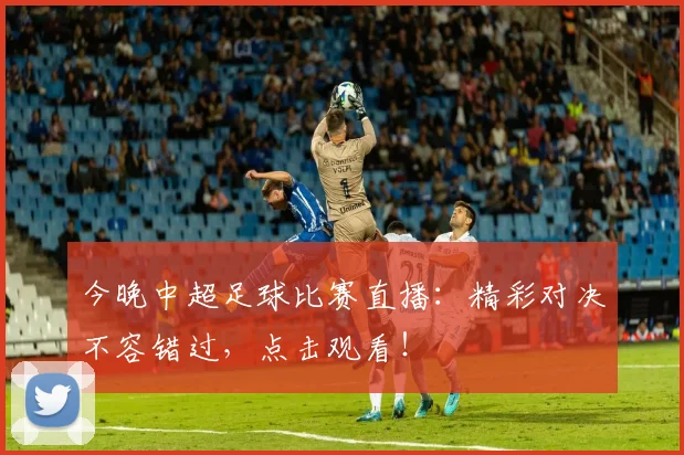 今晚中超足球比赛直播：精彩对决不容错过，点击观看！