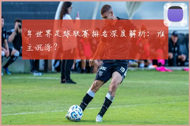 年世界足球联赛排名深度解析:谁主沉浮?