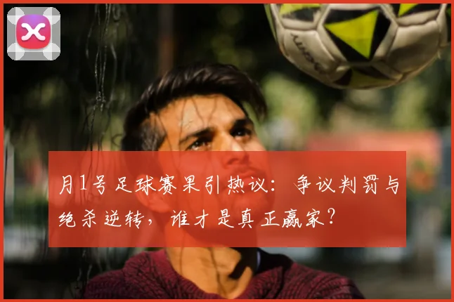 月1号足球赛果引热议：争议判罚与绝杀逆转，谁才是真正赢家？