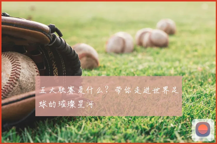 五大联赛是什么？带你走进世界足球的璀璨星河