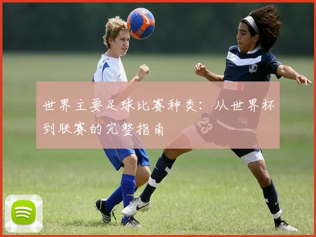 世界主要足球比赛种类：从世界杯到联赛的完整指南