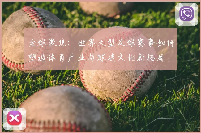 全球聚焦：世界大型足球赛事如何塑造体育产业与球迷文化新格局