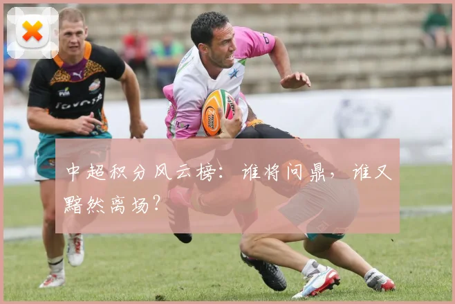中超积分风云榜:谁将问鼎,谁又黯然离场?
