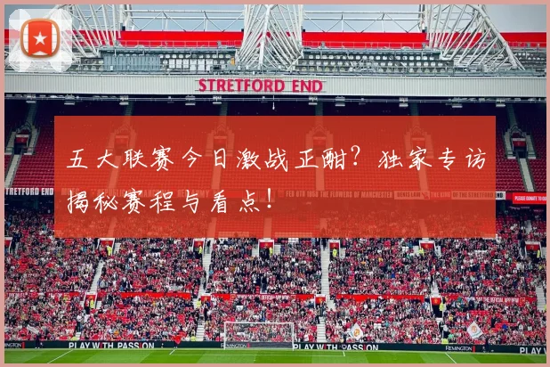 五大联赛今日激战正酣?独家专访揭秘赛程与看点!