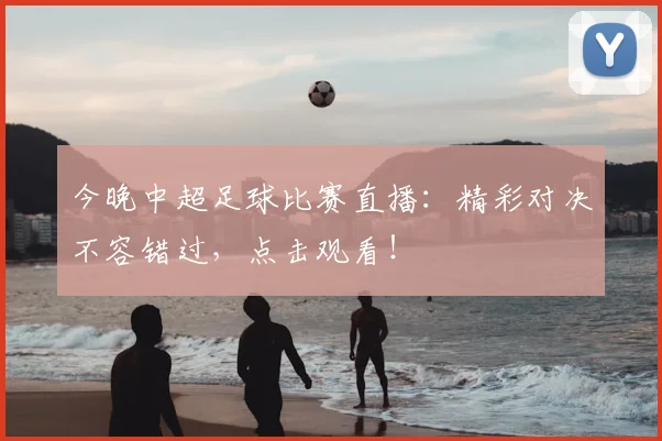 今晚中超足球比赛直播:精彩对决不容错过,点击观看!