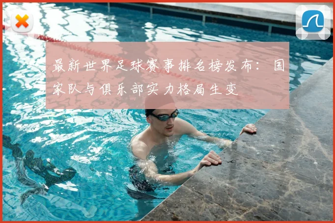 最新世界足球赛事排名榜发布：国家队与俱乐部实力格局生变