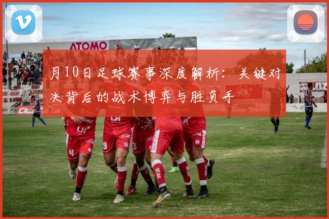 月10日足球赛事深度解析：关键对决背后的战术博弈与胜负手