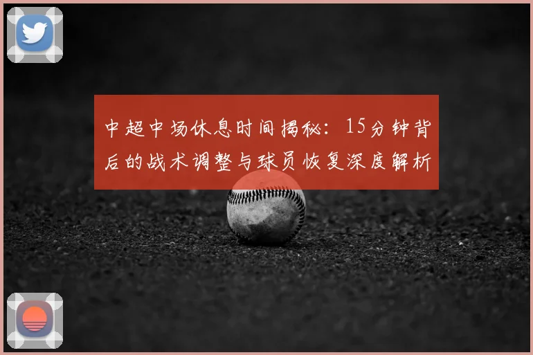 中超中场休息时间揭秘：15分钟背后的战术调整与球员恢复深度解析_20260610190337