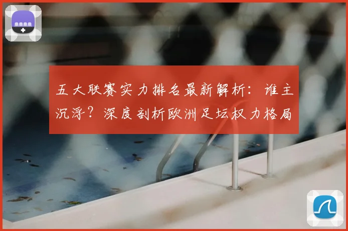 五大联赛实力排名最新解析：谁主沉浮？深度剖析欧洲足坛权力格局