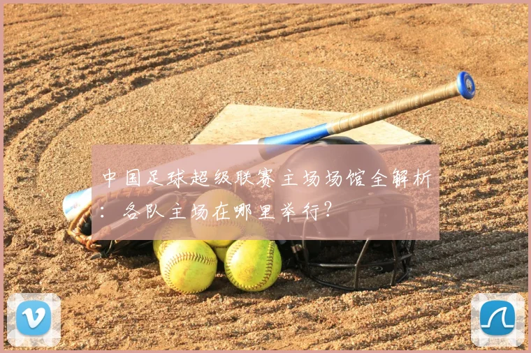 中国足球超级联赛主场场馆全解析：各队主场在哪里举行？