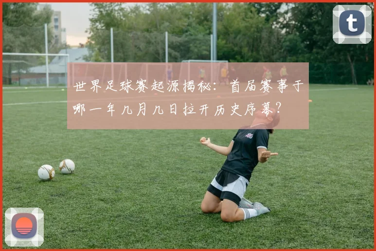 世界足球赛起源揭秘:首届赛事于哪一年几月几日拉开历史序幕?