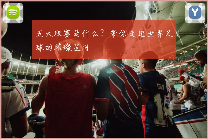 五大联赛是什么？带你走进世界足球的璀璨星河