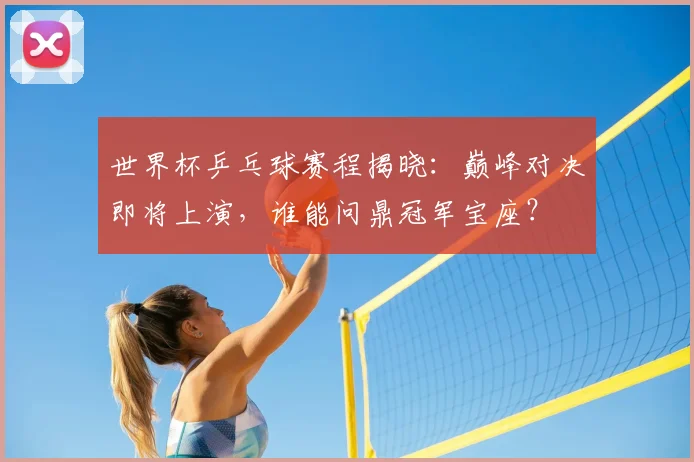世界杯乒乓球赛程揭晓：巅峰对决即将上演，谁能问鼎冠军宝座？