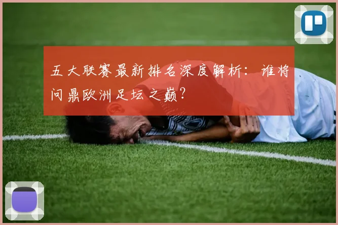 五大联赛最新排名深度解析:谁将问鼎欧洲足坛之巅?