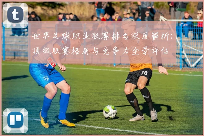 世界足球职业联赛排名深度解析：顶级联赛格局与竞争力全景评估