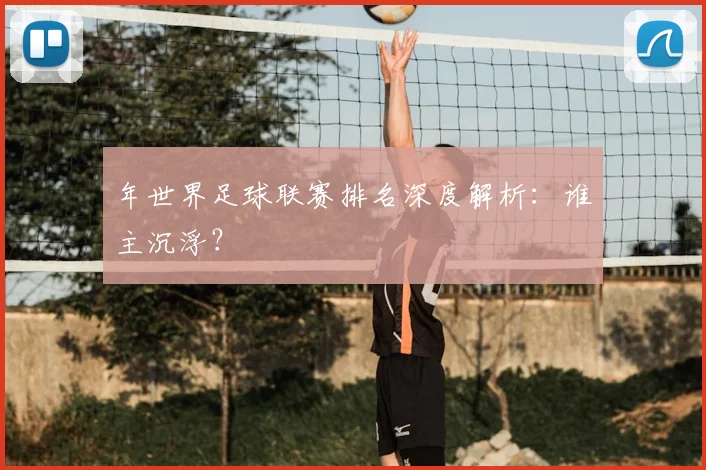 年世界足球联赛排名深度解析：谁主沉浮？