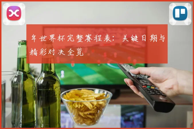 年世界杯完整赛程表:关键日期与精彩对决全览