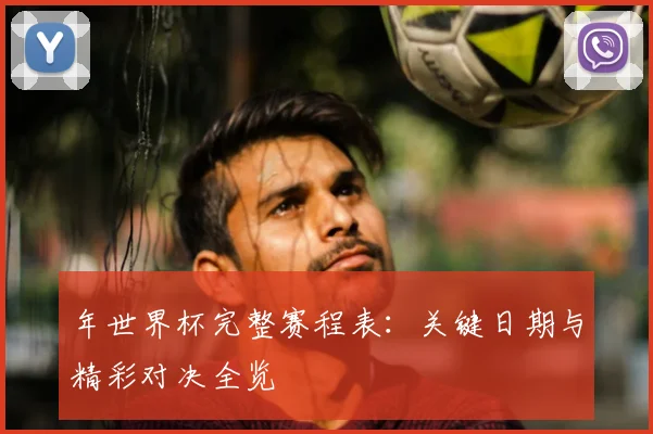 年世界杯完整赛程表:关键日期与精彩对决全览