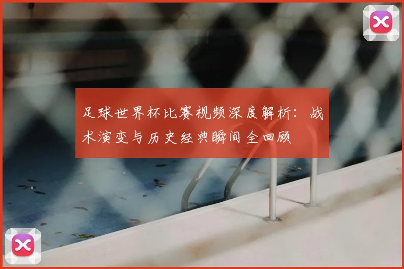 足球世界杯比赛视频深度解析：战术演变与历史经典瞬间全回顾