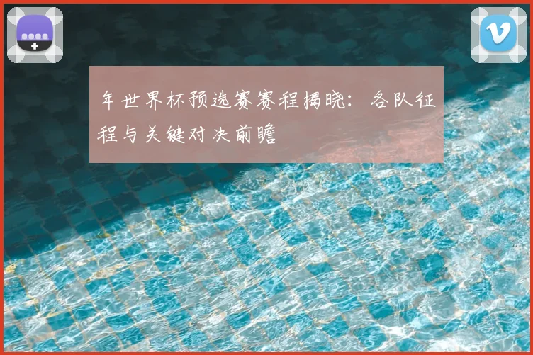 年世界杯预选赛赛程揭晓:各队征程与关键对决前瞻
