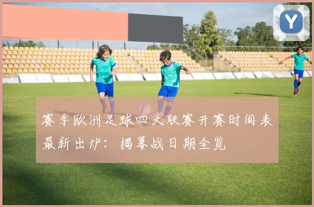 赛季欧洲足球四大联赛开赛时间表最新出炉：揭幕战日期全览