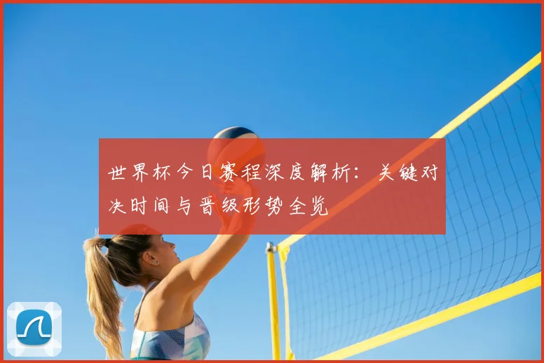世界杯今日赛程深度解析：关键对决时间与晋级形势全览